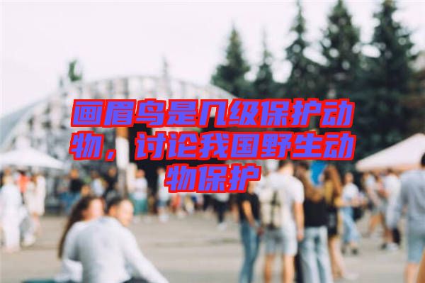 畫眉鳥是幾級保護動物，討論我國野生動物保護