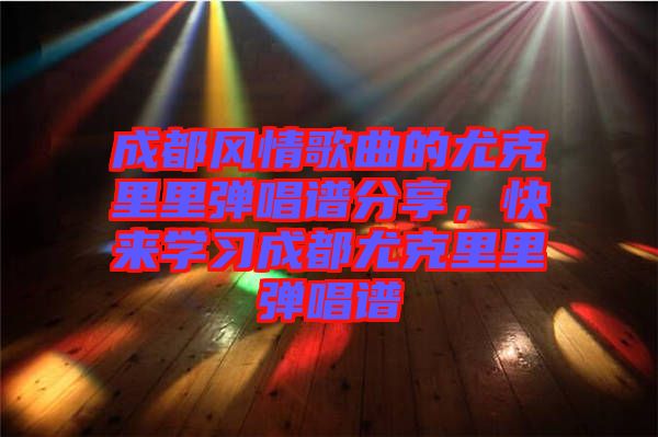 成都風(fēng)情歌曲的尤克里里彈唱譜分享，快來學(xué)習(xí)成都尤克里里彈唱譜