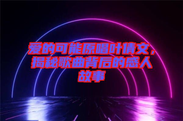 愛的可能原唱葉倩文，揭秘歌曲背后的感人故事