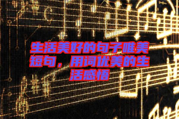 生活美好的句子唯美短句，用詞優(yōu)美的生活感悟