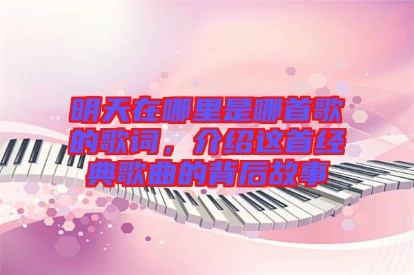 明天在哪里是哪首歌的歌詞，介紹這首經(jīng)典歌曲的背后故事