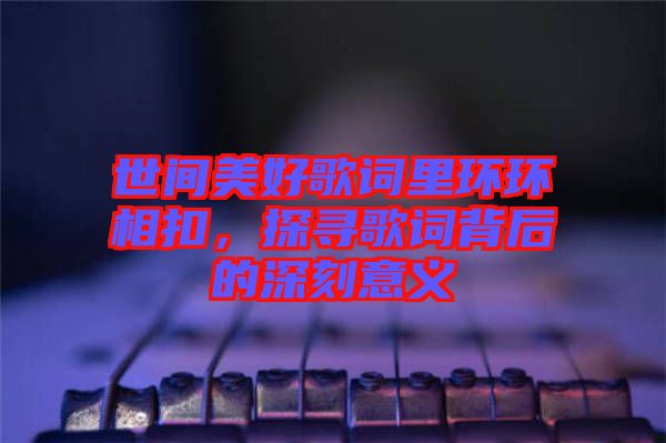 世間美好歌詞里環(huán)環(huán)相扣，探尋歌詞背后的深刻意義