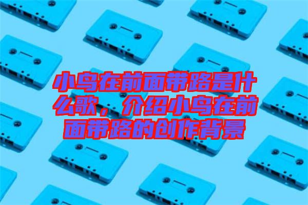 小鳥在前面帶路是什么歌，介紹小鳥在前面帶路的創(chuàng)作背景