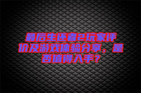 最后生還者2玩家評(píng)價(jià)及游戲體驗(yàn)分享，是否值得入手？