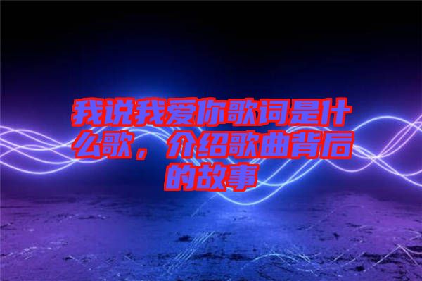 我說我愛你歌詞是什么歌，介紹歌曲背后的故事