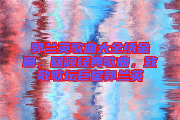郭蘭英歌曲大全繡金匾，回顧經(jīng)典歌曲，致敬歌壇巨星郭蘭英