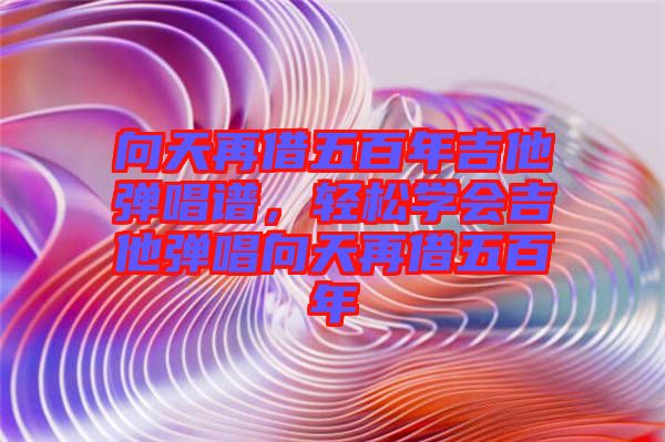 向天再借五百年吉他彈唱譜，輕松學(xué)會吉他彈唱向天再借五百年