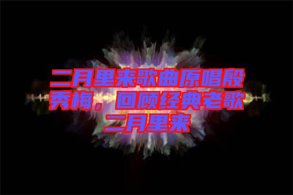 二月里來歌曲原唱殷秀梅，回顧經(jīng)典老歌二月里來