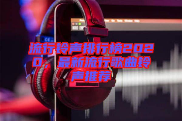 流行鈴聲排行榜2020，最新流行歌曲鈴聲推薦