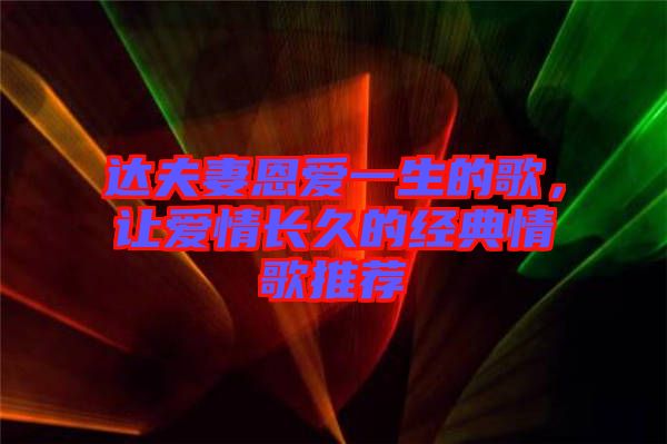 達(dá)夫妻恩愛(ài)一生的歌，讓愛(ài)情長(zhǎng)久的經(jīng)典情歌推薦
