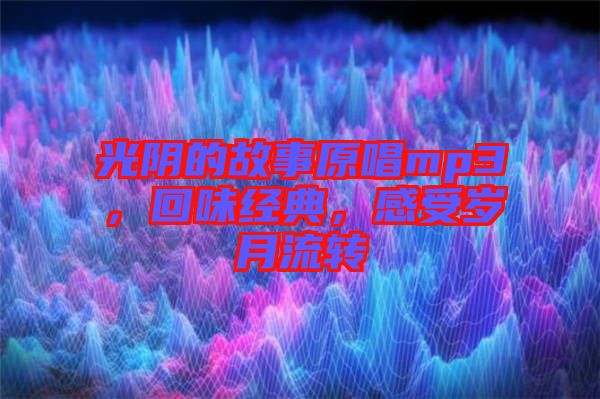 光陰的故事原唱mp3，回味經(jīng)典，感受歲月流轉(zhuǎn)