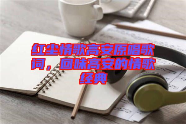 紅塵情歌高安原唱歌詞，回味高安的情歌經(jīng)典