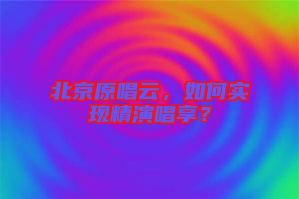 北京原唱云，如何實(shí)現(xiàn)精演唱享？