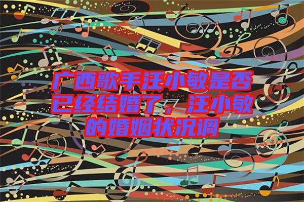 廣西歌手汪小敏是否已經(jīng)結(jié)婚了，汪小敏的婚姻狀況調(diào)