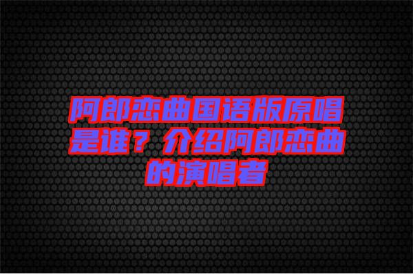 阿郎戀曲國(guó)語(yǔ)版原唱是誰(shuí)？介紹阿郎戀曲的演唱者