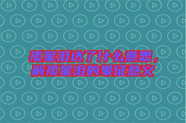 孤星淚達了什么意思，解孤星淚的象征意義