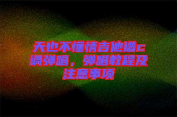 天也不懂情吉他譜c調(diào)彈唱，彈唱教程及注意事項