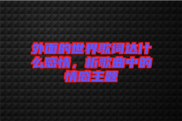 外面的世界歌詞達(dá)什么感情，析歌曲中的情感主題