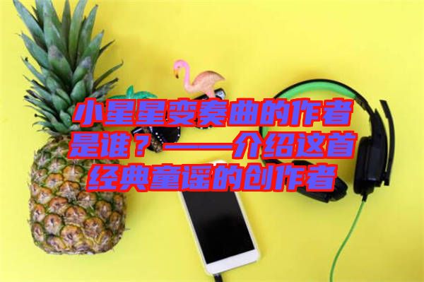 小星星變奏曲的作者是誰(shuí)？——介紹這首經(jīng)典童謠的創(chuàng)作者