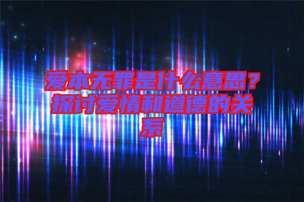 愛本無罪是什么意思？探討愛情和道德的關(guān)系