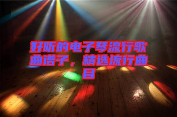 好聽的電子琴流行歌曲譜子，精選流行曲目