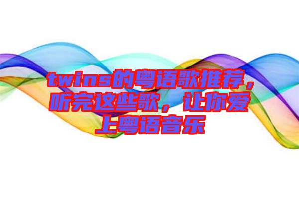 twins的粵語歌推薦，聽完這些歌，讓你愛上粵語音樂