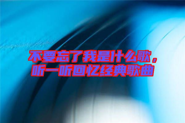 不要忘了我是什么歌，聽一聽回憶經(jīng)典歌曲