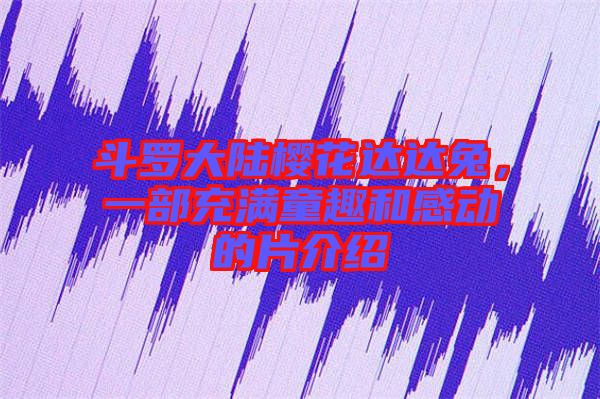 斗羅大陸櫻花達(dá)達(dá)兔，一部充滿童趣和感動(dòng)的片介紹