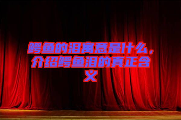 鱷魚的淚寓意是什么，介紹鱷魚淚的真正含義