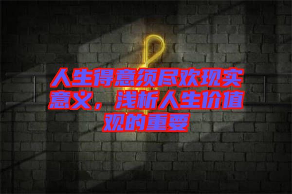 人生得意須盡歡現(xiàn)實(shí)意義，淺析人生價(jià)值觀的重要