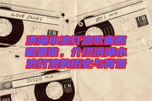 洪湖水浪打浪歌曲原唱是誰，介紹洪湖水浪打浪的歷史與背景