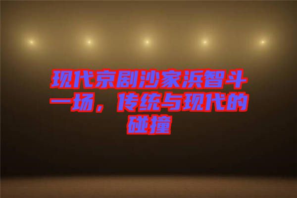 現(xiàn)代京劇沙家浜智斗一場，傳統(tǒng)與現(xiàn)代的碰撞