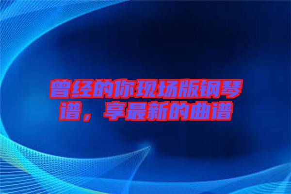 曾經(jīng)的你現(xiàn)場(chǎng)版鋼琴譜，享最新的曲譜