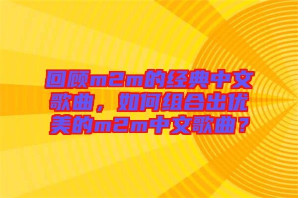 回顧m2m的經(jīng)典中文歌曲，如何組合出優(yōu)美的m2m中文歌曲？