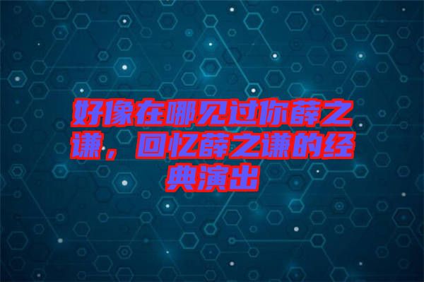 好像在哪見過你薛之謙，回憶薛之謙的經(jīng)典演出