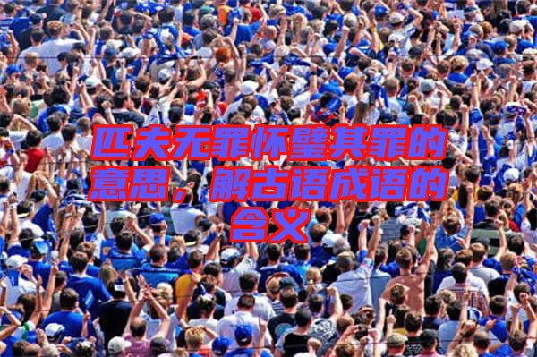 匹夫無(wú)罪懷璧其罪的意思，解古語(yǔ)成語(yǔ)的含義