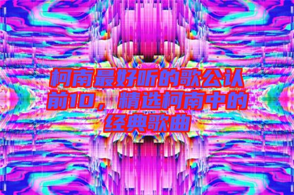柯南最好聽的歌公認(rèn)前10，精選柯南中的經(jīng)典歌曲
