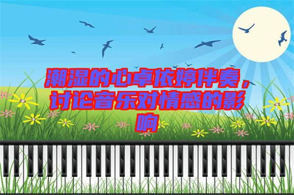 潮濕的心卓依婷伴奏，討論音樂對情感的影響