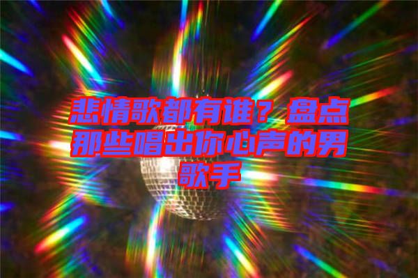 悲情歌都有誰？盤點那些唱出你心聲的男歌手
