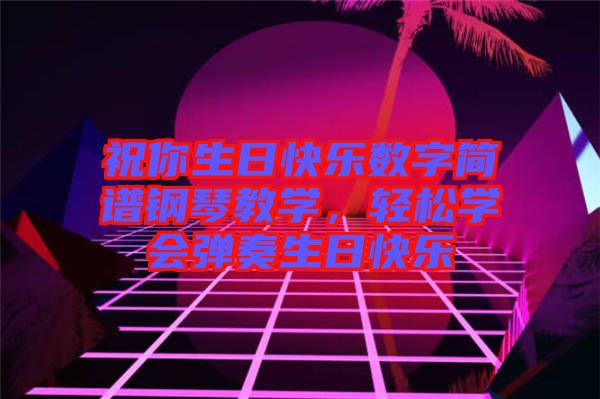 祝你生日快樂數(shù)字簡譜鋼琴教學(xué)，輕松學(xué)會彈奏生日快樂