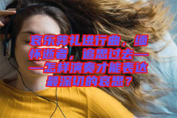 哀樂葬禮進行曲，緬懷逝者，追思過去——怎樣演奏才能表達最深切的哀思？