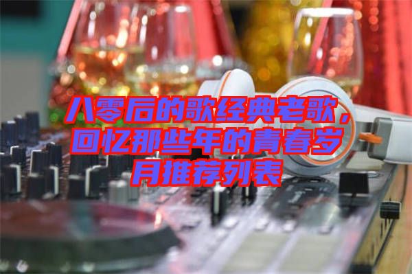 八零后的歌經(jīng)典老歌，回憶那些年的青春歲月推薦列表