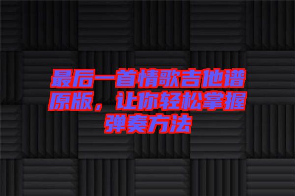 最后一首情歌吉他譜原版，讓你輕松掌握彈奏方法