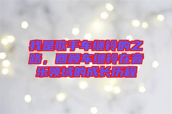 我是歌手車繼鈴的之路，回顧車繼鈴在音樂領域的成長歷程