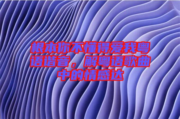 根本你不懂得愛我粵語諧音，解粵語歌曲中的情感達(dá)