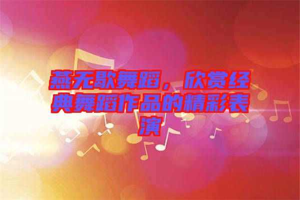 燕無歇舞蹈，欣賞經(jīng)典舞蹈作品的精彩表演