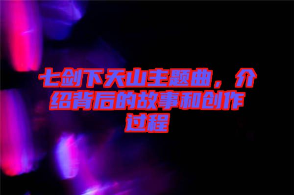 七劍下天山主題曲，介紹背后的故事和創(chuàng)作過程