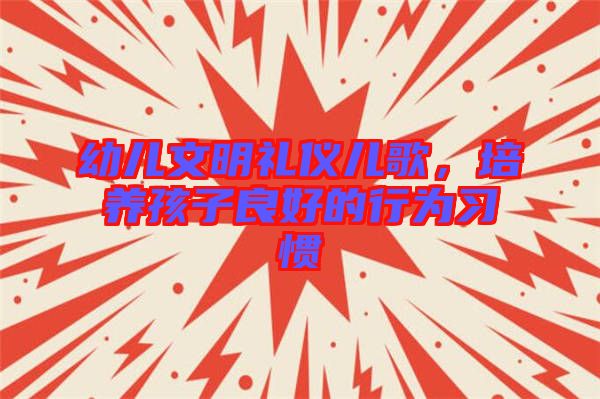 幼兒文明禮儀兒歌，培養(yǎng)孩子良好的行為習(xí)慣