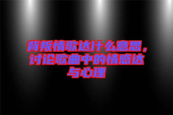 背叛情歌達什么意思，討論歌曲中的情感達與心理