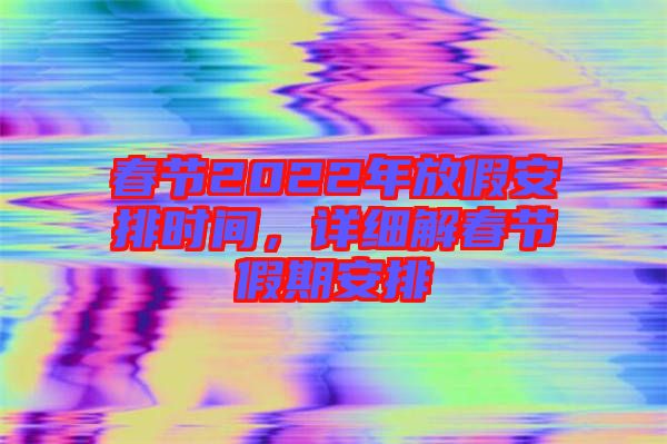 春節(jié)2022年放假安排時(shí)間，詳細(xì)解春節(jié)假期安排